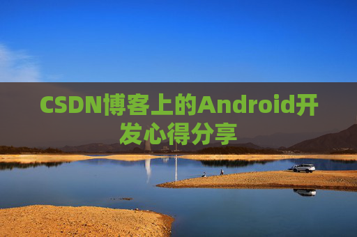 CSDN博客上的Android开发心得分享 CSDN博客上的Android开发心得分享